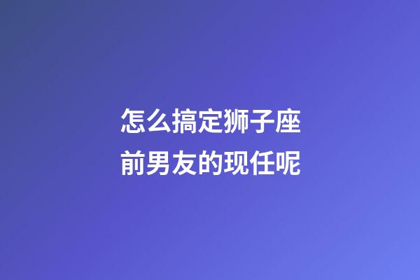 怎么搞定狮子座前男友的现任呢-第1张-星座运势-玄机派