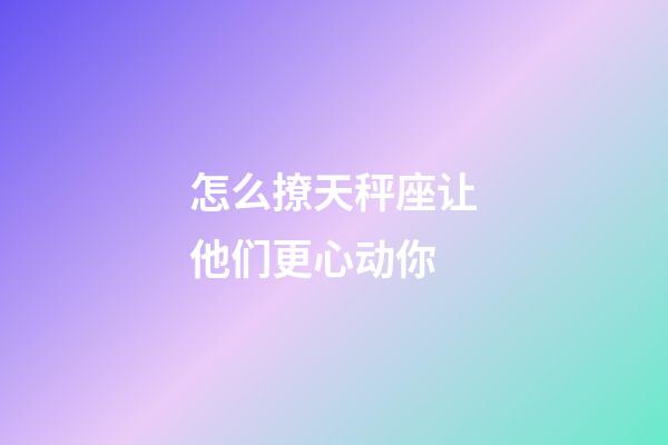 怎么撩天秤座让他们更心动你-第1张-星座运势-玄机派