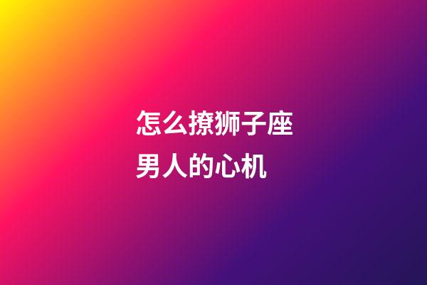 怎么撩狮子座男人的心机