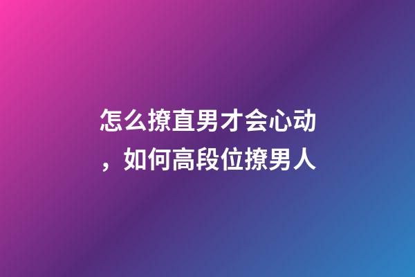 怎么撩直男才会心动，如何高段位撩男人-第1张-观点-玄机派