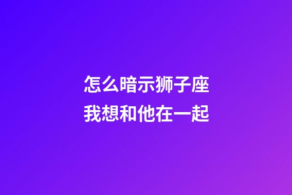 怎么暗示狮子座我想和他在一起-第1张-星座运势-玄机派