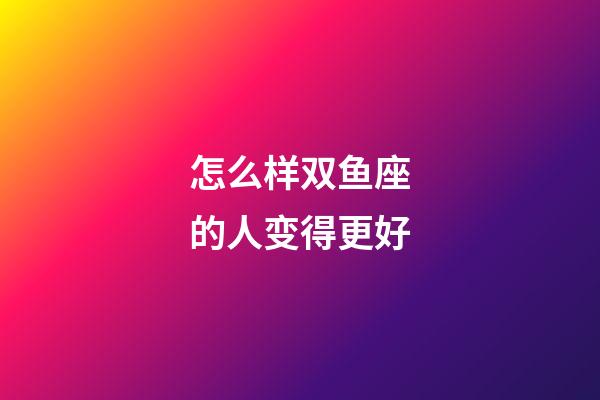 怎么样双鱼座的人变得更好-第1张-星座运势-玄机派