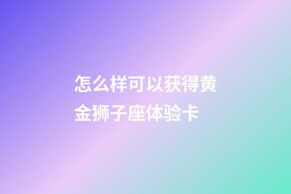 怎么样可以获得黄金狮子座体验卡-第1张-星座运势-玄机派