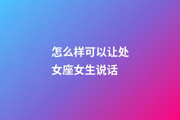 怎么样可以让处女座女生说话