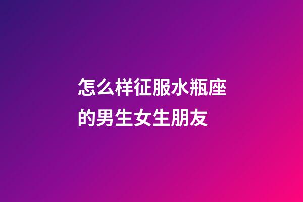 怎么样征服水瓶座的男生女生朋友-第1张-星座运势-玄机派