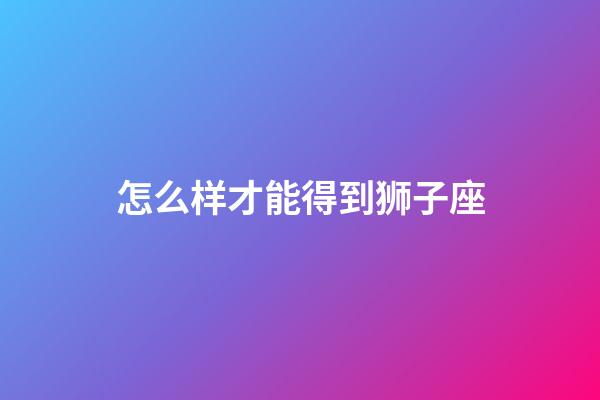 怎么样才能得到狮子座