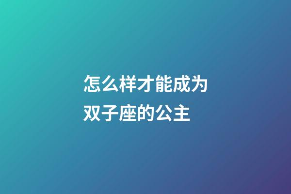 怎么样才能成为双子座的公主