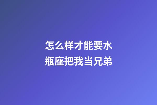 怎么样才能要水瓶座把我当兄弟