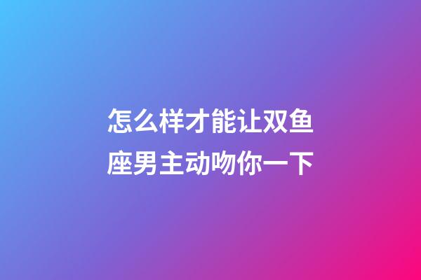 怎么样才能让双鱼座男主动吻你一下-第1张-星座运势-玄机派