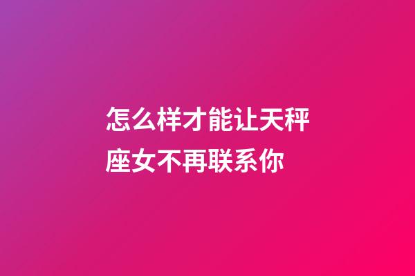 怎么样才能让天秤座女不再联系你