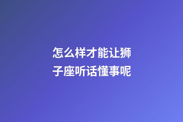 怎么样才能让狮子座听话懂事呢-第1张-星座运势-玄机派