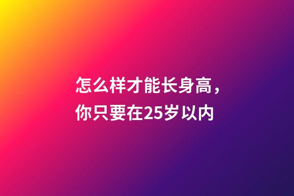 怎么样才能长身高，你只要在25岁以内-第1张-观点-玄机派