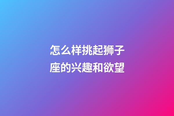 怎么样挑起狮子座的兴趣和欲望