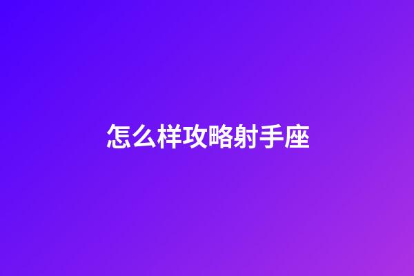 怎么样攻略射手座-第1张-星座运势-玄机派