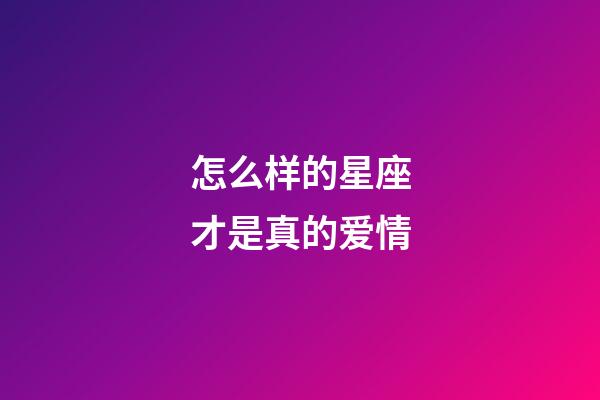 怎么样的星座才是真的爱情-第1张-星座运势-玄机派