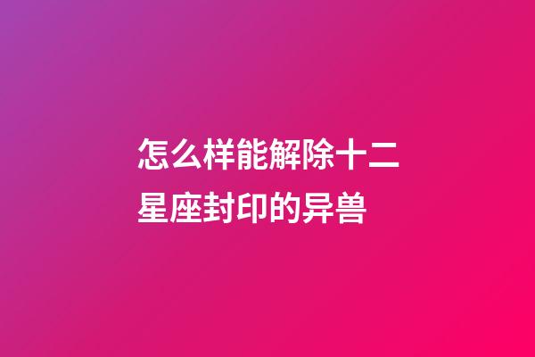 怎么样能解除十二星座封印的异兽