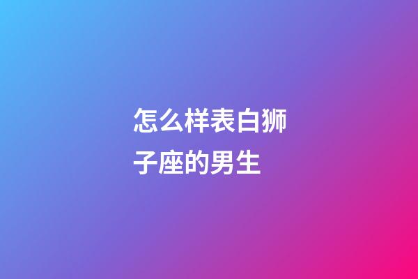 怎么样表白狮子座的男生