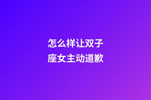 怎么样让双子座女主动道歉