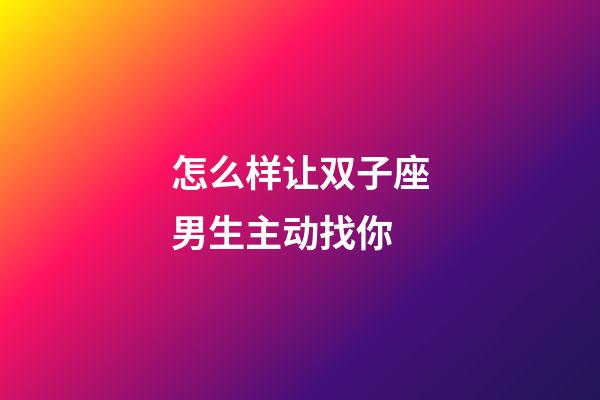 怎么样让双子座男生主动找你