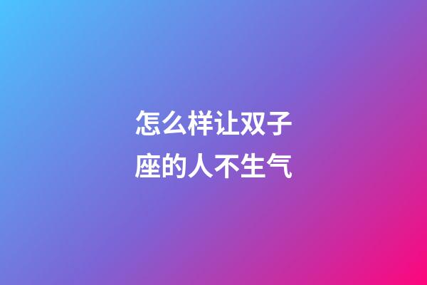 怎么样让双子座的人不生气