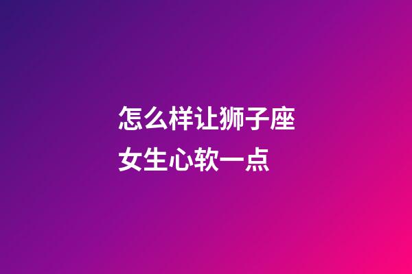 怎么样让狮子座女生心软一点-第1张-星座运势-玄机派