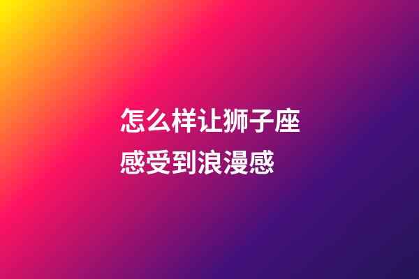 怎么样让狮子座感受到浪漫感-第1张-星座运势-玄机派