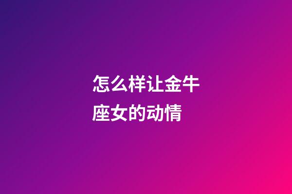 怎么样让金牛座女的动情