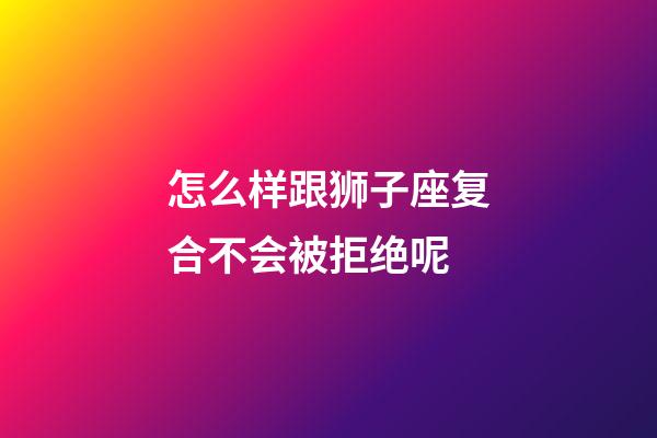 怎么样跟狮子座复合不会被拒绝呢-第1张-星座运势-玄机派