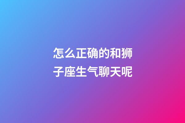 怎么正确的和狮子座生气聊天呢-第1张-星座运势-玄机派