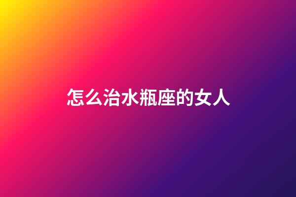 怎么治水瓶座的女人-第1张-星座运势-玄机派