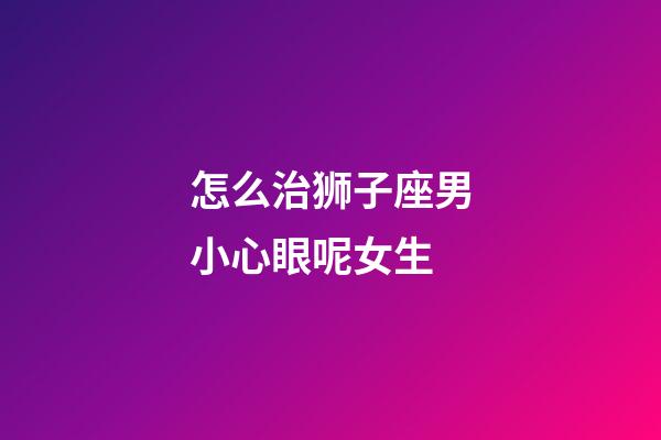 怎么治狮子座男小心眼呢女生