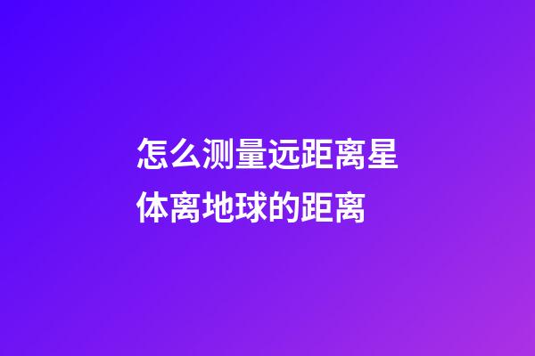 怎么测量远距离星体离地球的距离