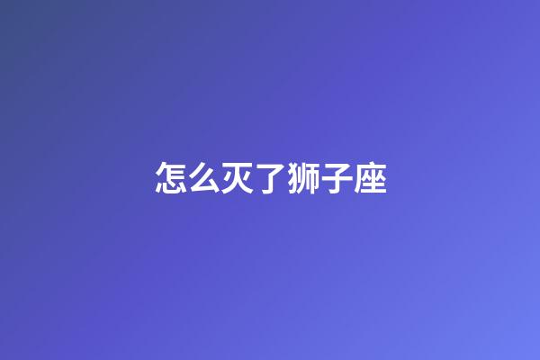 怎么灭了狮子座-第1张-星座运势-玄机派