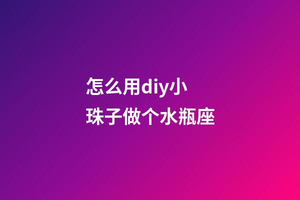 怎么用diy小珠子做个水瓶座-第1张-星座运势-玄机派