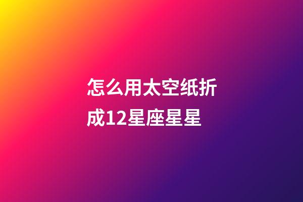 怎么用太空纸折成12星座星星-第1张-星座运势-玄机派