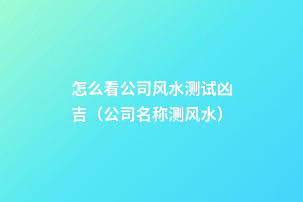 怎么看公司风水测试凶吉（公司名称测风水）