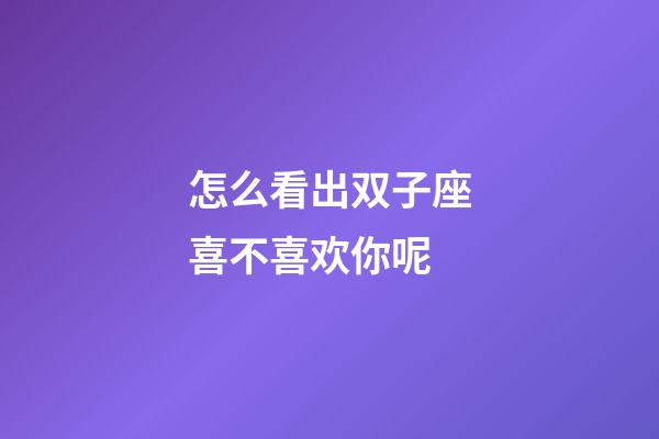 怎么看出双子座喜不喜欢你呢-第1张-星座运势-玄机派