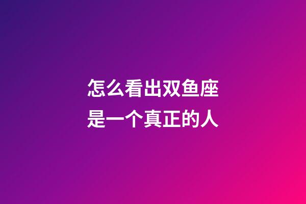 怎么看出双鱼座是一个真正的人-第1张-星座运势-玄机派