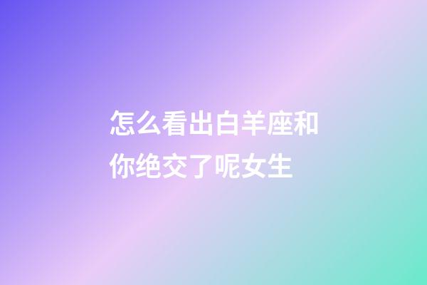 怎么看出白羊座和你绝交了呢女生-第1张-星座运势-玄机派