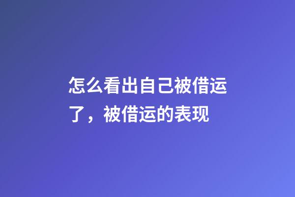 怎么看出自己被借运了，被借运的表现