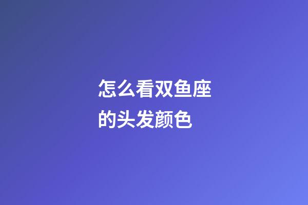 怎么看双鱼座的头发颜色