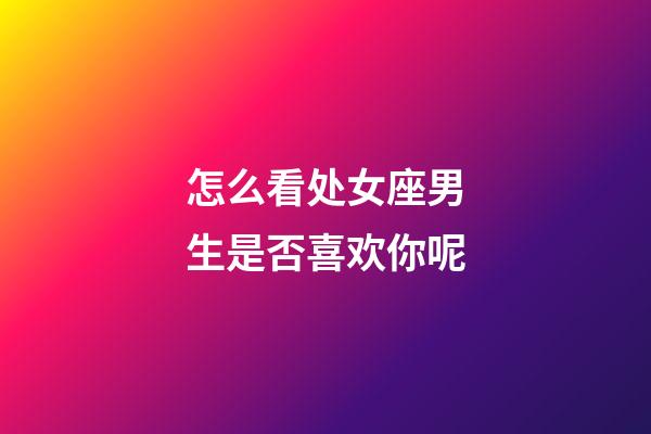 怎么看处女座男生是否喜欢你呢-第1张-星座运势-玄机派