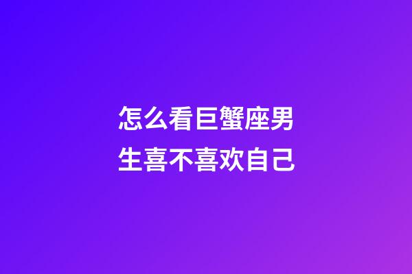 怎么看巨蟹座男生喜不喜欢自己-第1张-星座运势-玄机派