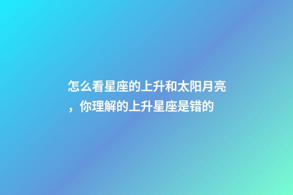 怎么看星座的上升和太阳月亮，你理解的上升星座是错的-第1张-观点-玄机派