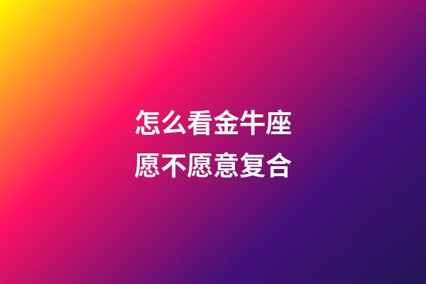 怎么看金牛座愿不愿意复合-第1张-星座运势-玄机派