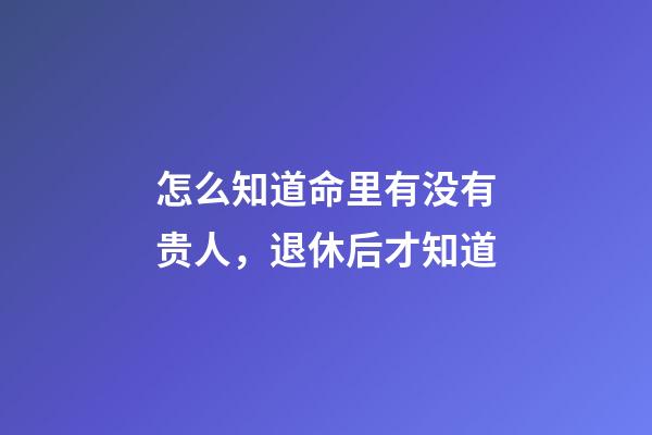 怎么知道命里有没有贵人，退休后才知道-第1张-观点-玄机派