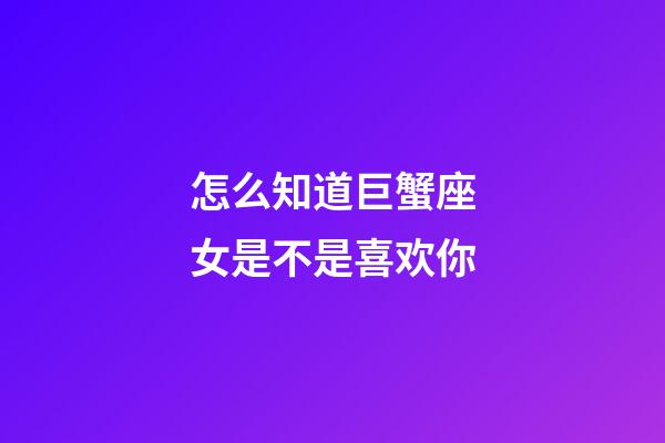 怎么知道巨蟹座女是不是喜欢你-第1张-星座运势-玄机派