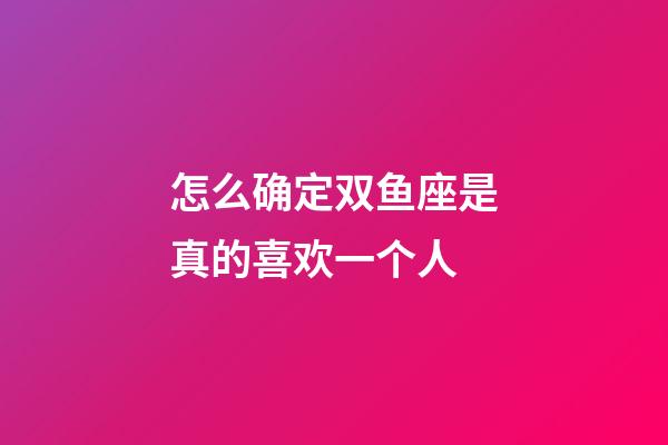 怎么确定双鱼座是真的喜欢一个人