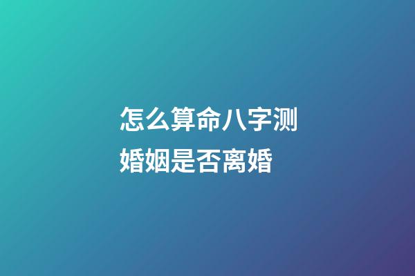 怎么算命八字测婚姻是否离婚