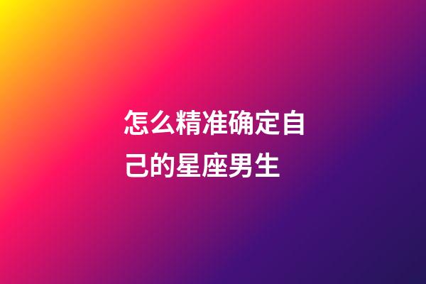 怎么精准确定自己的星座男生-第1张-星座运势-玄机派